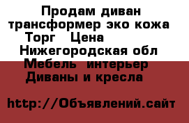 Продам диван трансформер,эко кожа. Торг › Цена ­ 38 000 - Нижегородская обл. Мебель, интерьер » Диваны и кресла   